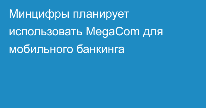 Минцифры планирует использовать MegaCom для мобильного банкинга