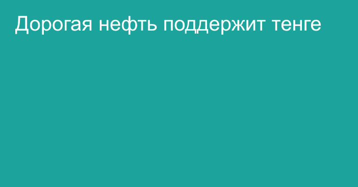 Дорогая нефть поддержит тенге