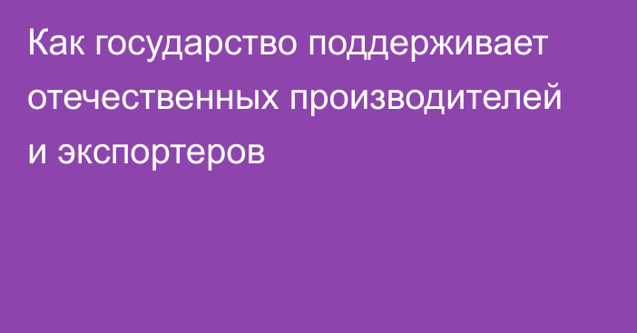 Как государство поддерживает отечественных производителей и экспортеров