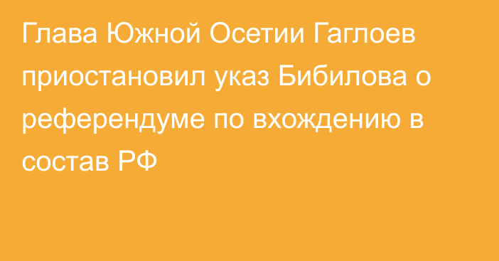 Глава Южной Осетии Гаглоев приостановил указ Бибилова о референдуме по вхождению в состав РФ