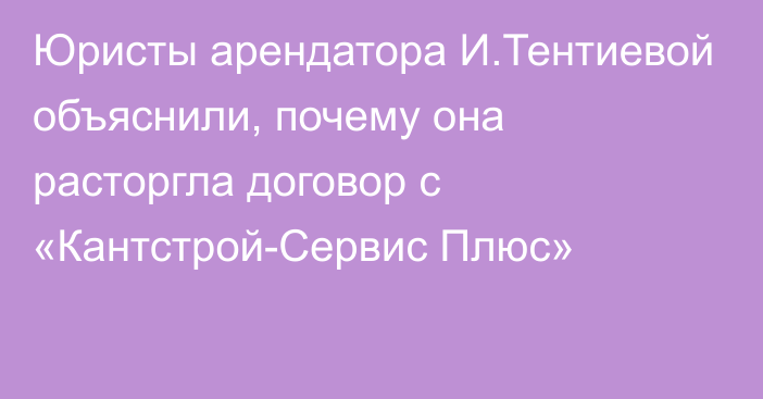 Юристы арендатора И.Тентиевой объяснили, почему она расторгла договор с «Кантстрой-Сервис Плюс»