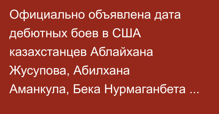 Официально объявлена дата дебютных боев в США казахстанцев  Аблайхана Жусупова, Абилхана Аманкула, Бека Нурмаганбета и Евгения Павлова