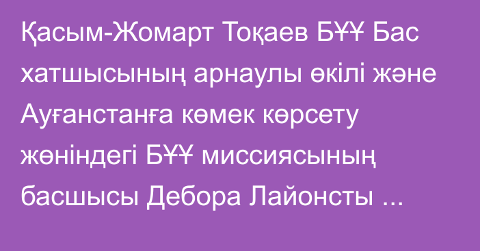 Қасым-Жомарт Тоқаев БҰҰ Бас хатшысының арнаулы өкілі және Ауғанстанға көмек көрсету жөніндегі БҰҰ миссиясының басшысы Дебора Лайонсты қабылдады