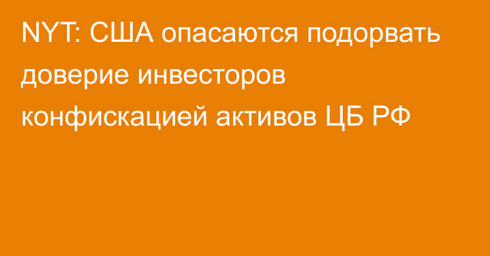 NYT: США опасаются подорвать доверие инвесторов конфискацией активов ЦБ РФ