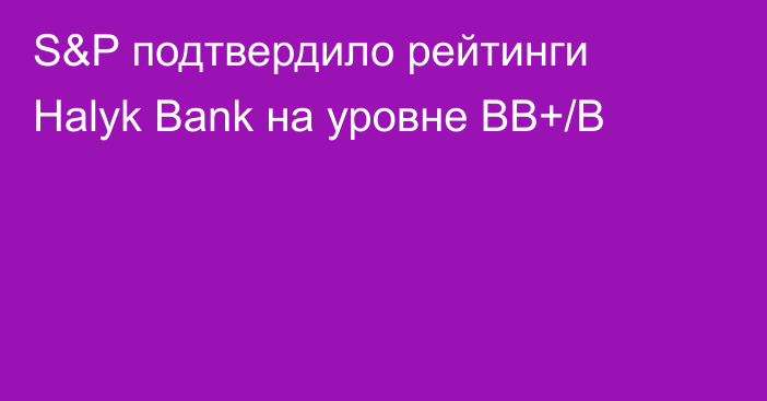 S&P подтвердило рейтинги Halyk Bank на уровне BB+/B