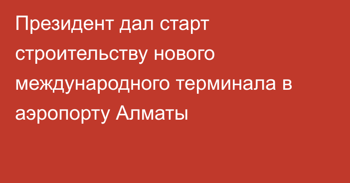 Президент дал старт строительству нового международного терминала в аэропорту Алматы