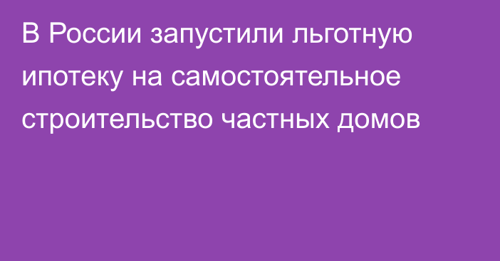 В России запустили льготную ипотеку на самостоятельное строительство частных домов