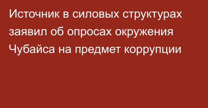 Источник в силовых структурах заявил об опросах окружения Чубайса на предмет коррупции