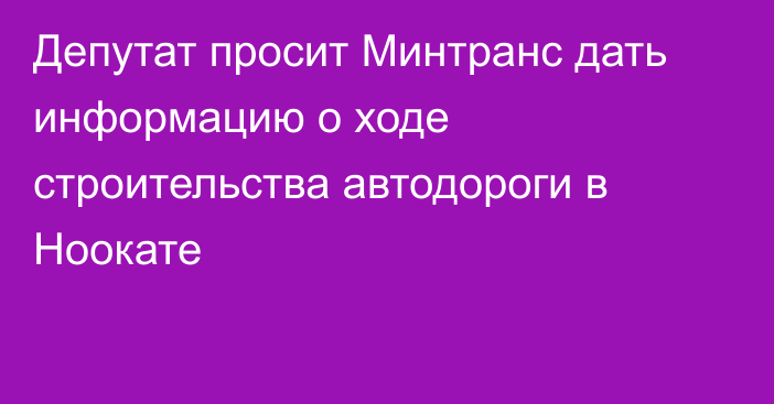 Депутат просит Минтранс дать информацию о ходе строительства автодороги в Ноокате