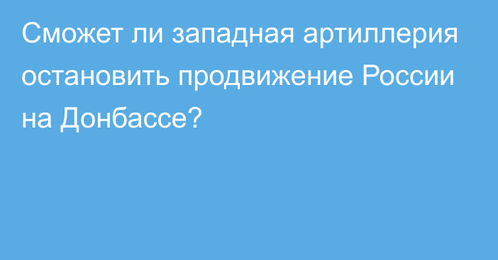 Сможет ли западная артиллерия остановить продвижение России на Донбассе?