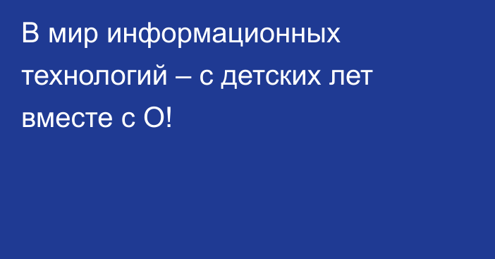 В мир информационных технологий – с детских лет вместе с О!