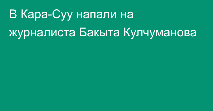 В Кара-Суу напали на журналиста Бакыта Кулчуманова