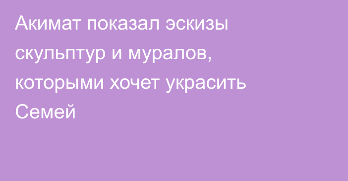 Акимат показал эскизы скульптур и муралов, которыми хочет украсить Семей