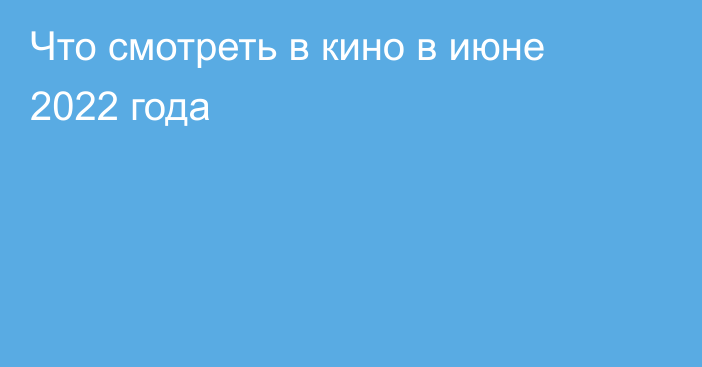 Что смотреть в кино в июне 2022 года