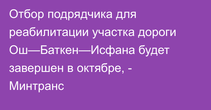 Отбор подрядчика для реабилитации участка дороги Ош—Баткен—Исфана будет завершен в октябре, - Минтранс