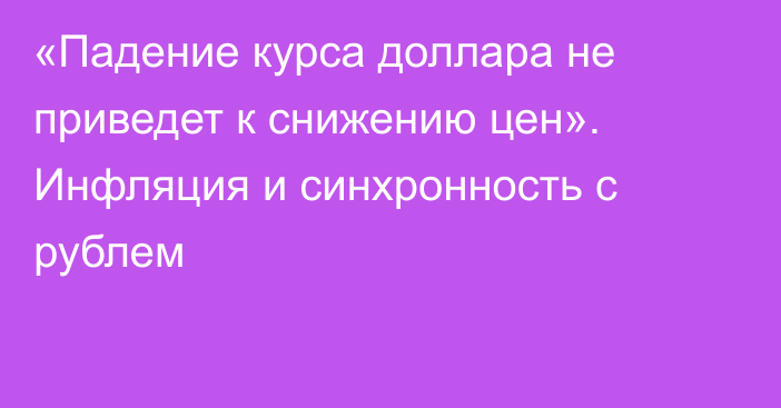 «Падение курса доллара не приведет к снижению цен». Инфляция и синхронность с рублем