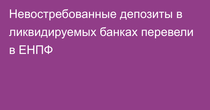 Невостребованные депозиты в ликвидируемых банках перевели в ЕНПФ