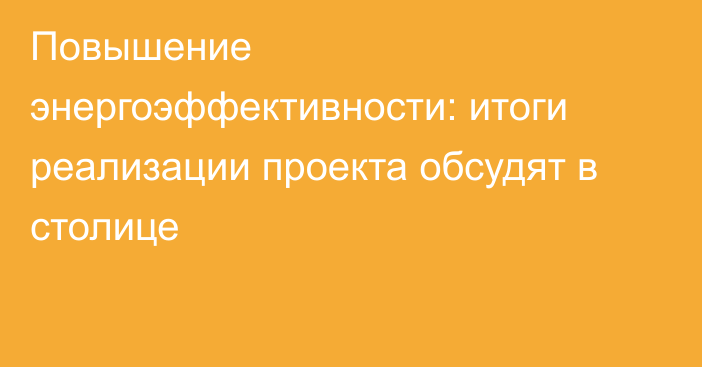 Повышение энергоэффективности: итоги реализации проекта обсудят в столице