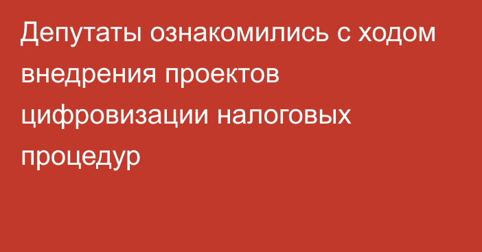 Депутаты ознакомились с ходом внедрения проектов цифровизации налоговых процедур