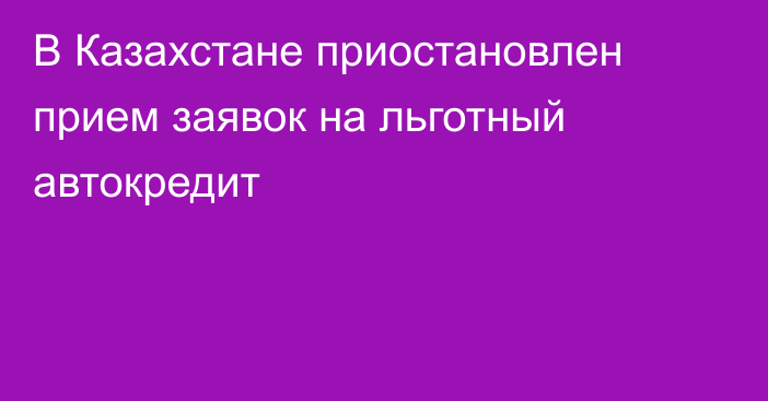 В Казахстане приостановлен прием заявок на льготный автокредит