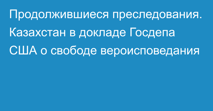 Продолжившиеся преследования. Казахстан в докладе Госдепа США о свободе вероисповедания