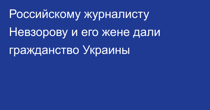 Российскому журналисту Невзорову и его жене дали гражданство Украины