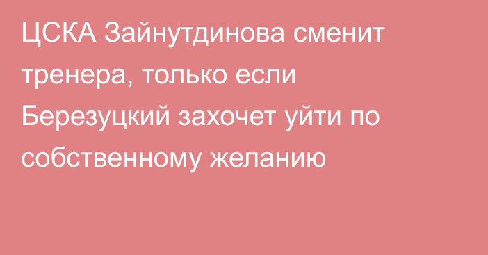 ЦСКА Зайнутдинова сменит тренера, только если Березуцкий захочет уйти по собственному желанию