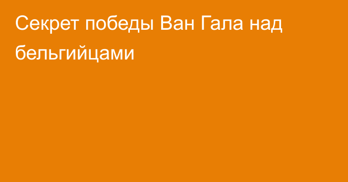 Секрет победы Ван Гала над бельгийцами