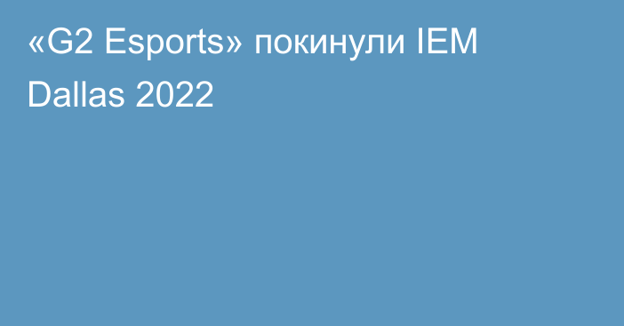 «G2 Esports» покинули IEM Dallas 2022