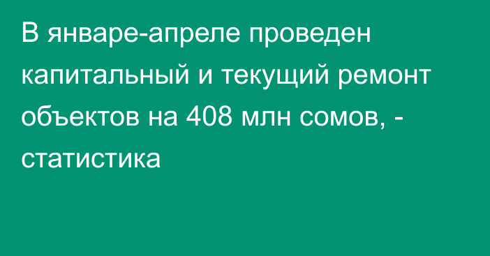 В январе-апреле проведен капитальный и текущий ремонт объектов на 408 млн сомов, - статистика