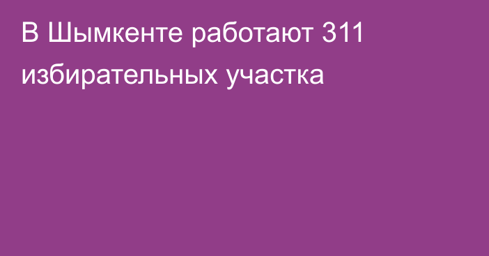 В Шымкенте работают 311 избирательных участка