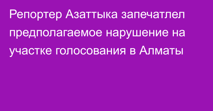 Репортер Азаттыка запечатлел предполагаемое нарушение на участке голосования в Алматы