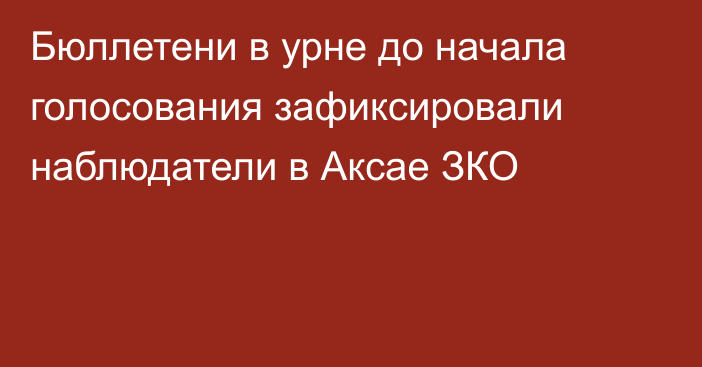 Бюллетени в урне до начала голосования зафиксировали наблюдатели в Аксае ЗКО