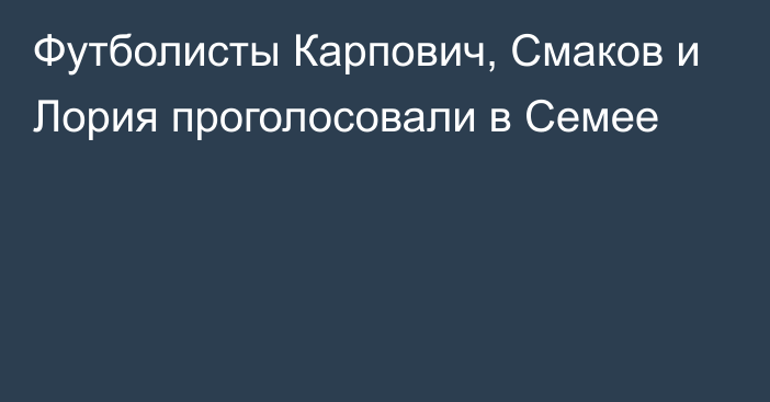 Футболисты Карпович, Смаков и Лория проголосовали в Семее