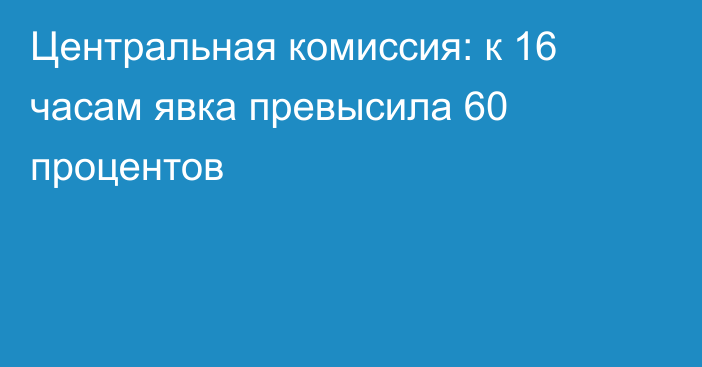 Центральная комиссия: к 16 часам явка превысила 60 процентов