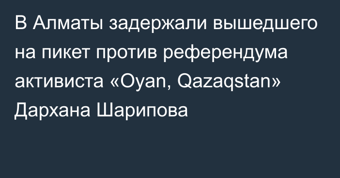 В Алматы задержали вышедшего на пикет против референдума активиста «Oyan, Qazaqstan» Дархана Шарипова