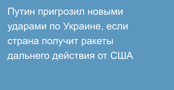 Путин пригрозил новыми ударами по Украине, если страна получит ракеты дальнего действия от США