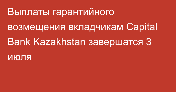 Выплаты гарантийного возмещения вкладчикам Capital Bank Kazakhstan завершатся 3 июля