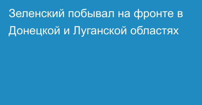 Зеленский побывал на фронте в Донецкой и Луганской областях