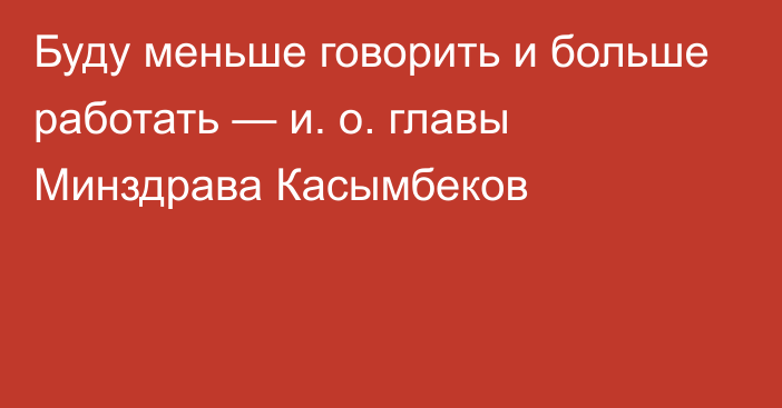 Буду меньше говорить и больше работать — и. о. главы Минздрава Касымбеков