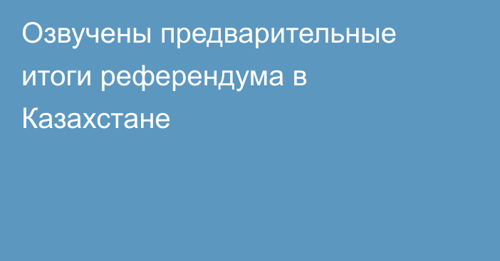 Озвучены предварительные итоги референдума в Казахстане