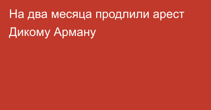 На два месяца продлили арест Дикому Арману