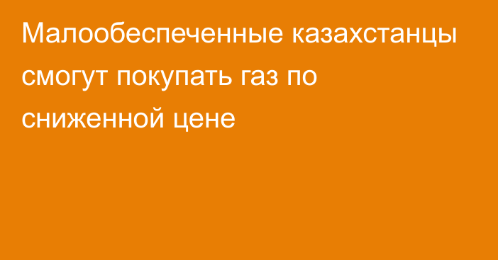 Малообеспеченные казахстанцы смогут покупать газ по сниженной цене