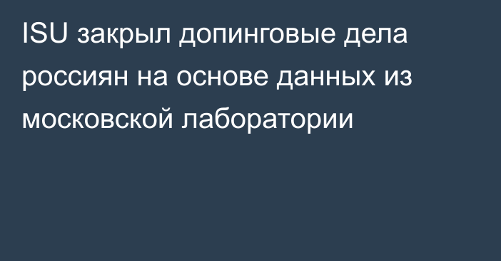 ISU закрыл допинговые дела россиян на основе данных из московской лаборатории