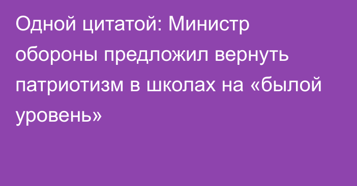 Одной цитатой: Министр обороны предложил вернуть патриотизм в школах на «былой уровень»