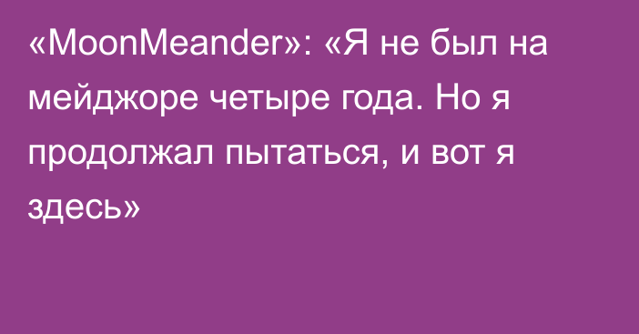 «MoonMeander»: «Я не был на мейджоре четыре года. Но я продолжал пытаться, и вот я здесь»