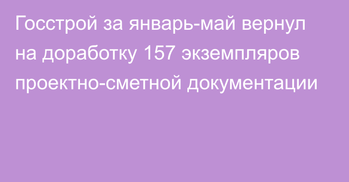 Госстрой за январь-май вернул на доработку 157 экземпляров проектно-сметной документации