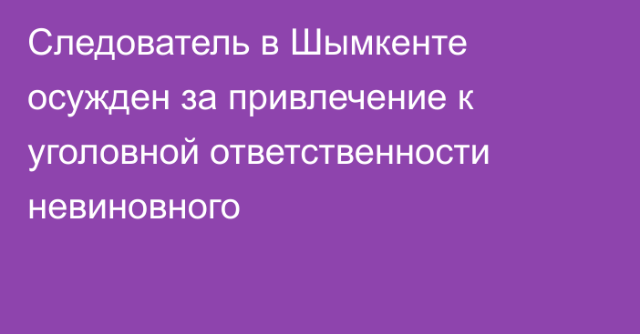 Следователь в Шымкенте осужден за привлечение к уголовной ответственности невиновного