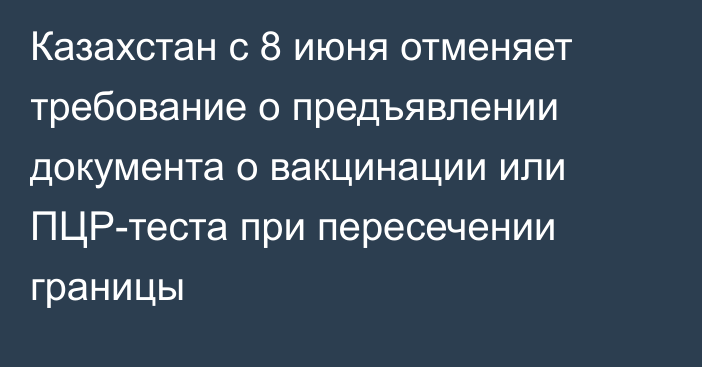 Казахстан с 8 июня отменяет требование о предъявлении документа о вакцинации или ПЦР-теста при пересечении границы