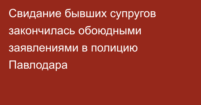 Свидание бывших супругов закончилась обоюдными заявлениями в полицию Павлодара